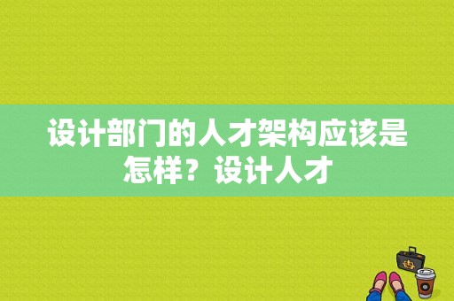 设计部门的人才架构应该是怎样？设计人才