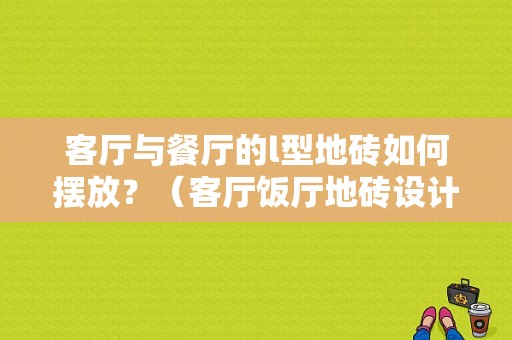 客厅与餐厅的l型地砖如何摆放？（客厅饭厅地砖设计）