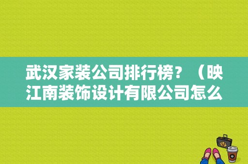 武汉家装公司排行榜？（映江南装饰设计有限公司怎么样）