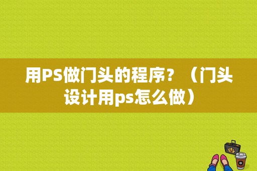 用PS做门头的程序？（门头设计用ps怎么做）