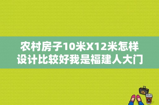 农村房子10米X12米怎样设计比较好我是福建人大门向西？（10x12房子设计方案）