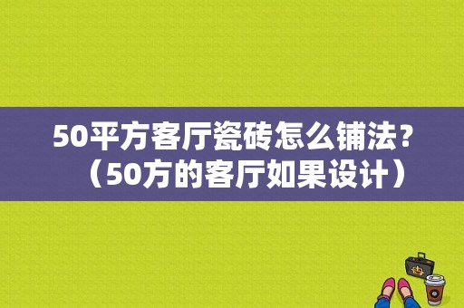 50平方客厅瓷砖怎么铺法？（50方的客厅如果设计）