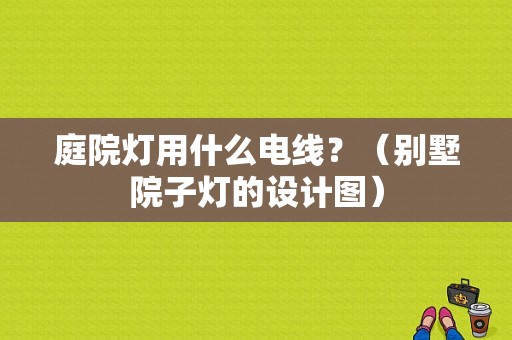 庭院灯用什么电线？（别墅院子灯的设计图）