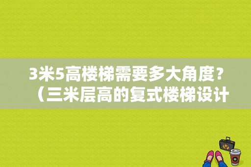 3米5高楼梯需要多大角度？（三米层高的复式楼梯设计）