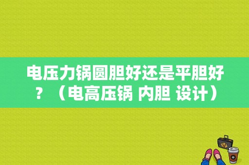 电压力锅圆胆好还是平胆好？（电高压锅 内胆 设计）