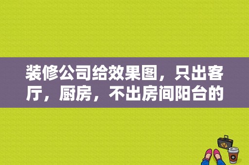 装修公司给效果图，只出客厅，厨房，不出房间阳台的效果图吗？（有阳台的客厅设计效果图）