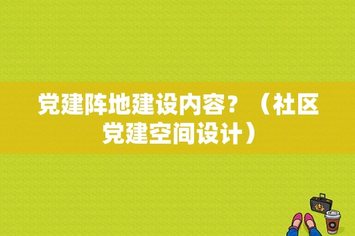 党建阵地建设内容？（社区党建空间设计）