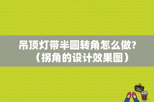 吊顶灯带半圆转角怎么做？（拐角的设计效果图）