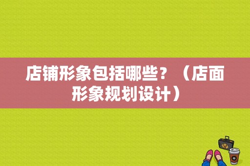 店铺形象包括哪些？（店面形象规划设计）