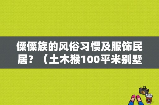 僳僳族的风俗习惯及服饰民居？（土木猴100平米别墅设计）