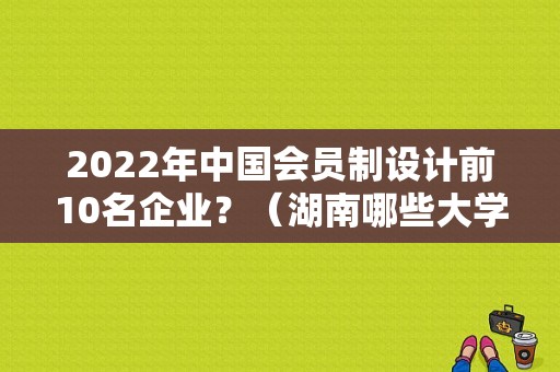 2022年中国会员制设计前10名企业？（湖南哪些大学室内设计）