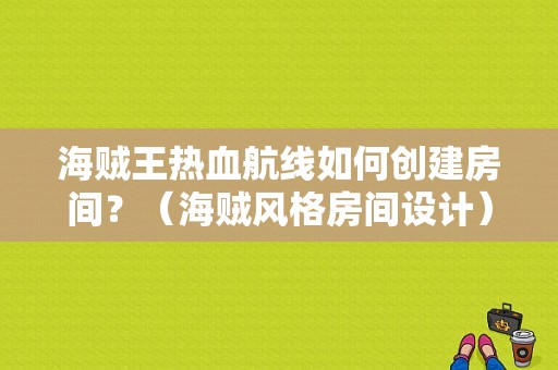 海贼王热血航线如何创建房间？（海贼风格房间设计）