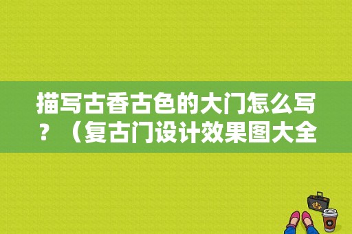 描写古香古色的大门怎么写？（复古门设计效果图大全）