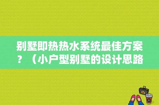 别墅即热热水系统最佳方案？（小户型别墅的设计思路）