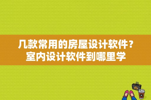 几款常用的房屋设计软件？室内设计软件到哪里学