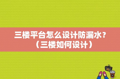 三楼平台怎么设计防漏水？（三楼如何设计）