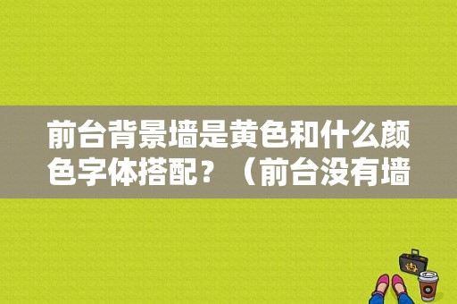 前台背景墙是黄色和什么颜色字体搭配？（前台没有墙背景墙如何设计）