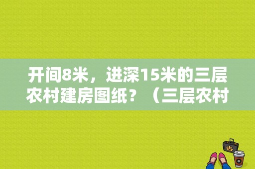 开间8米，进深15米的三层农村建房图纸？（三层农村房子设计图纸）