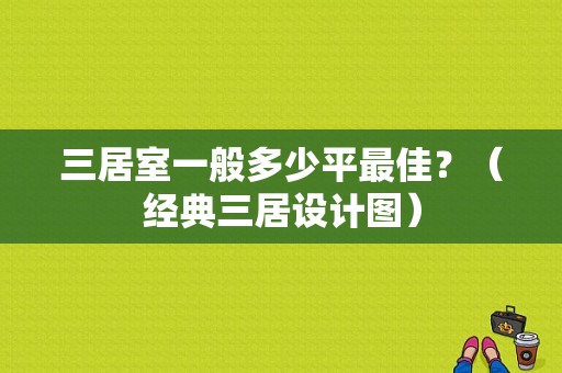 三居室一般多少平最佳？（经典三居设计图）