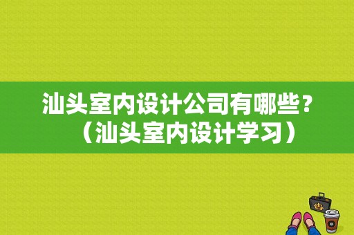 汕头室内设计公司有哪些？（汕头室内设计学习）