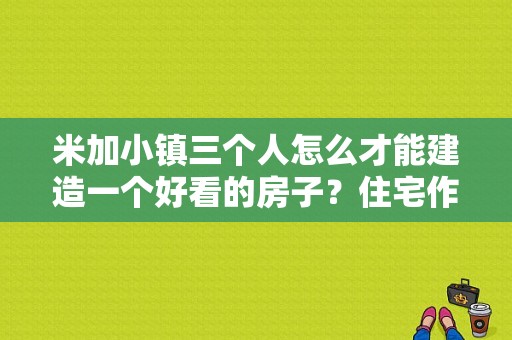 米加小镇三个人怎么才能建造一个好看的房子？住宅作品设计方案