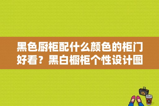 黑色厨柜配什么颜色的柜门好看？黑白橱柜个性设计图片