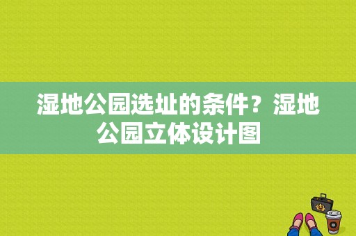 湿地公园选址的条件？湿地公园立体设计图