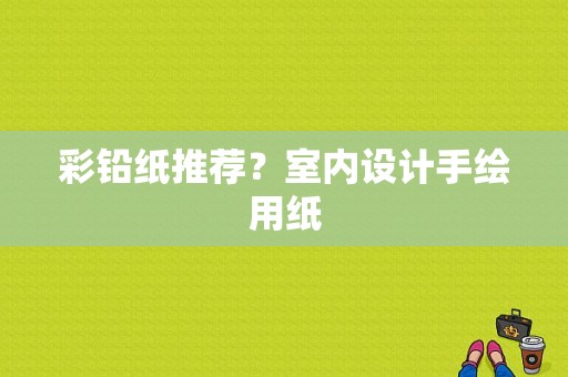 彩铅纸推荐？室内设计手绘用纸