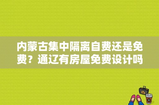 内蒙古集中隔离自费还是免费？通辽有房屋免费设计吗