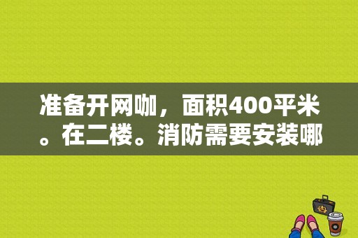 准备开网咖，面积400平米。在二楼。消防需要安装哪些设备？网咖楼道设计方案