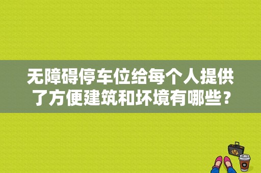 无障碍停车位给每个人提供了方便建筑和坏境有哪些？无障碍坡道设计图集