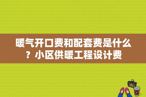 暖气开口费和配套费是什么？小区供暖工程设计费