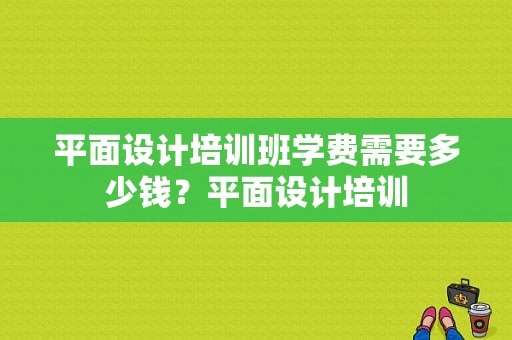 平面设计培训班学费需要多少钱？平面设计培训