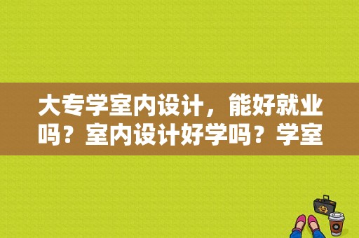 大专学室内设计，能好就业吗？室内设计好学吗？学室内设计有前途吗