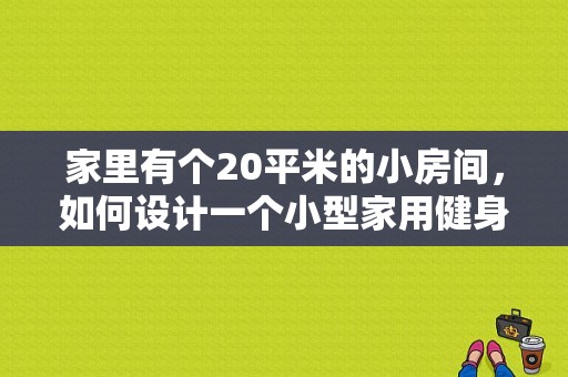 家里有个20平米的小房间，如何设计一个小型家用健身房？家庭室内设计